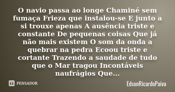 O navio passa ao longe Chaminé sem fumaça Frieza que instalou-se E junto a si trouxe apenas A ausência triste e constante De pequenas coisas Que já não mais exi... Frase de edsonricardopaiva.