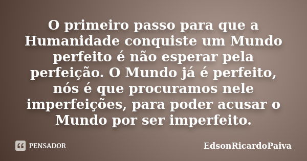 O primeiro passo para que a Humanidade conquiste um Mundo perfeito é não esperar pela perfeição. O Mundo já é perfeito, nós é que procuramos nele imperfeições, ... Frase de edsonricardopaiva.