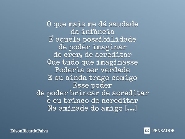 O que mais me dá saudade da infância É aquela possibilidade de poder imaginar de crer, de acreditar Que tudo que imaginasse Poderia ser verdade E eu ainda trago... Frase de edsonricardopaiva.