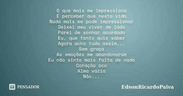 O que mais me impressiona É perceber que nesta vida Nada mais me pode impressionar Deixei meu viver de lado Parei de sonhar acordado Eu, que tanto quis saber Ag... Frase de edsonricardopaiva.