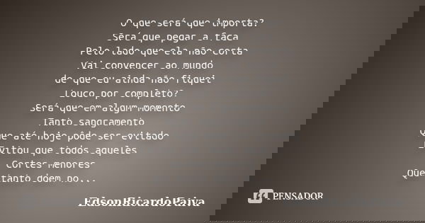 O que será que importa? Será que pegar a faca Pelo lado que ela não corta Vai convencer ao mundo de que eu ainda não fiquei Louco por completo? Será que em algu... Frase de edsonricardopaiva.