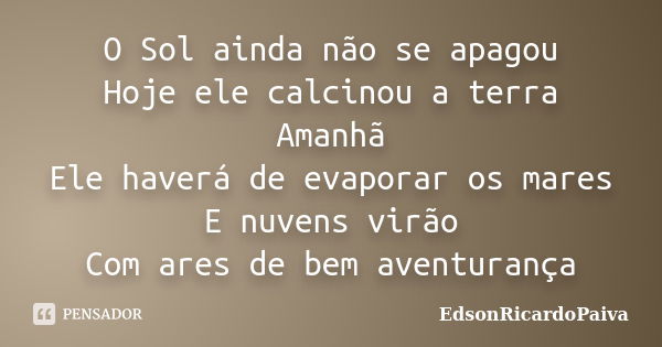 O Sol ainda não se apagou Hoje ele calcinou a terra Amanhã Ele haverá de evaporar os mares E nuvens virão Com ares de bem aventurança... Frase de edsonricardopaiva.