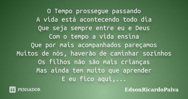 O Tempo prossegue passando A vida está acontecendo todo dia Que seja sempre entre eu e Deus Com o tempo a vida ensina Que por mais acompanhados pareçamos Muitos... Frase de edsonricardopaiva.