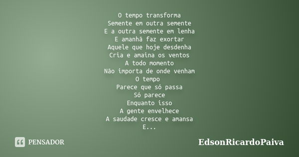 O tempo transforma Semente em outra semente E a outra semente em lenha E amanhã faz exortar Aquele que hoje desdenha Cria e amaina os ventos A todo momento Não ... Frase de edsonricardopaiva.