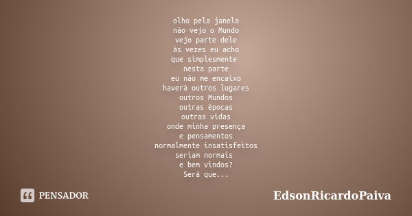 olho pela janela não vejo o Mundo vejo parte dele às vezes eu acho que simplesmente nesta parte eu não me encaixo haverá outros lugares outros Mundos outras épo... Frase de edsonricardopaiva.