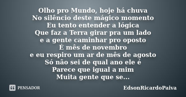 Olho pro Mundo, hoje há chuva No silêncio deste mágico momento Eu tento entender a lógica Que faz a Terra girar pra um lado e a gente caminhar pro oposto É mês ... Frase de edsonricardopaiva.