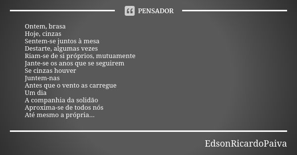 Ontem, brasa Hoje, cinzas Sentem-se juntos à mesa Destarte, algumas vezes Riam-se de si próprios, mutuamente Jante-se os anos que se seguirem Se cinzas houver J... Frase de edsonricardopaiva.