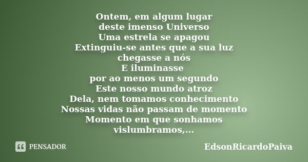 Ontem, em algum lugar deste imenso Universo Uma estrela se apagou Extinguiu-se antes que a sua luz chegasse a nós E iluminasse por ao menos um segundo Este noss... Frase de edsonricardopaiva.