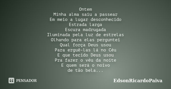 Ontem Minha alma saiu a passear Em meio a lugar desconhecido Estrada larga Escura madrugada Iluminada pela luz de estrelas Olhando para elas perguntei Qual forç... Frase de edsonricardopaiva.