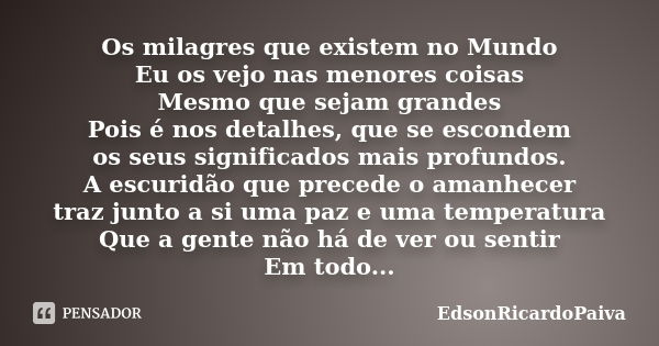 Os milagres que existem no Mundo Eu os vejo nas menores coisas Mesmo que sejam grandes Pois é nos detalhes, que se escondem os seus significados mais profundos.... Frase de edsonricardopaiva.