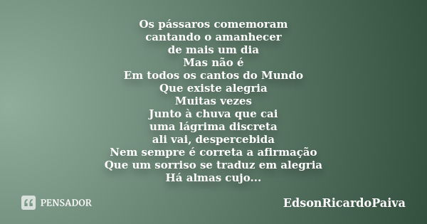 Os pássaros comemoram cantando o amanhecer de mais um dia Mas não é Em todos os cantos do Mundo Que existe alegria Muitas vezes Junto à chuva que cai uma lágrim... Frase de edsonricardopaiva.