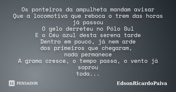 Os ponteiros da ampulheta mandam avisar Que a locomotiva que reboca o trem das horas já passou O gelo derreteu no Pólo Sul E o Céu azul desta serena tarde Dentr... Frase de edsonricardopaiva.