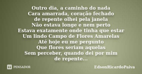 Outro dia, a caminho do nada Cara amarrada, coração fechado de repente olhei pela janela Não estava longe e nem perto Estava exatamente onde tinha que estar Um ... Frase de edsonricardopaiva.