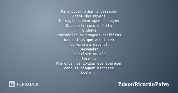 Para poder olhar a paisagem Acima das nuvens E imaginar como agem os anjos Descobrir como é feita A chuva Contemplar as imagens perfeitas das coisas que acontec... Frase de edsonricardopaiva.