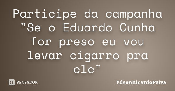 Participe da campanha "Se o Eduardo Cunha for preso eu vou levar cigarro pra ele"... Frase de edsonricardopaiva.