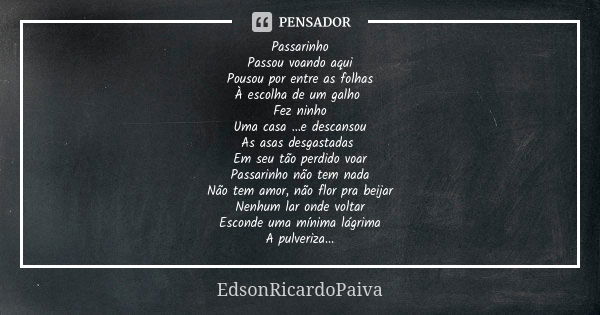 Passarinho Passou voando aqui Pousou por entre as folhas À escolha de um galho Fez ninho Uma casa ...e descansou As asas desgastadas Em seu tão perdido voar Pas... Frase de edsonricardopaiva.