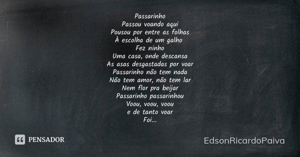 Passarinho Passou voando aqui Pousou por entre as folhas À escolha de um galho Fez ninho Uma casa, onde descansa As asas desgastadas por voar Passarinho não tem... Frase de edsonricardopaiva.