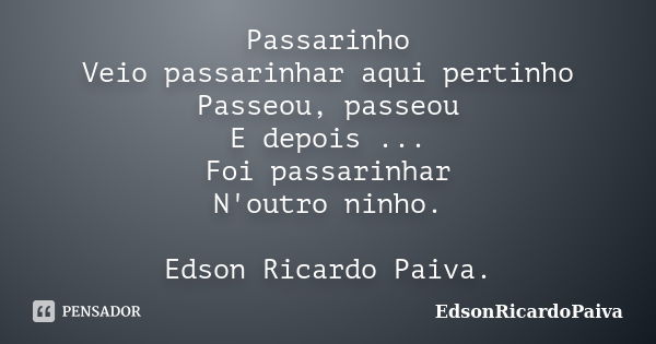 Passarinho Veio passarinhar aqui pertinho Passeou, passeou E depois ... Foi passarinhar N'outro ninho. Edson Ricardo Paiva.... Frase de edsonricardopaiva.