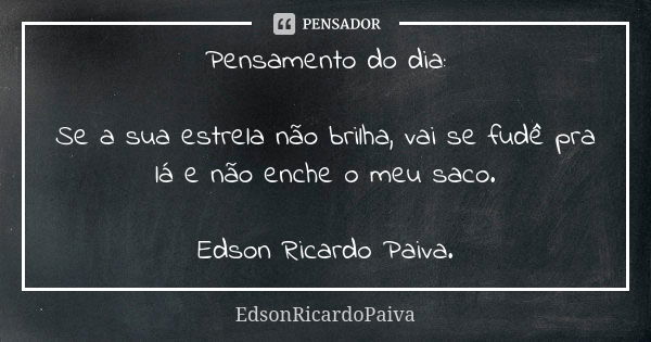 Pensamento do dia: Se a sua estrela não brilha, vai se fudê pra lá e não enche o meu saco. Edson Ricardo Paiva.... Frase de edsonricardopaiva.