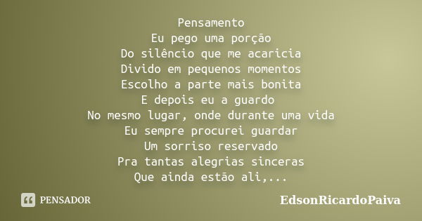 Pensamento Eu pego uma porção Do silêncio que me acaricia Divido em pequenos momentos Escolho a parte mais bonita E depois eu a guardo No mesmo lugar, onde dura... Frase de edsonricardopaiva.