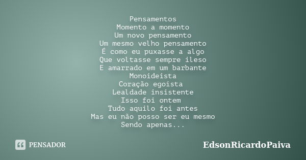 Pensamentos Momento a momento Um novo pensamento Um mesmo velho pensamento É como eu puxasse a algo Que voltasse sempre ileso E amarrado em um barbante Monoidei... Frase de edsonricardopaiva.