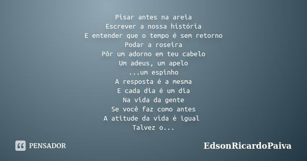 Pisar antes na areia Escrever a nossa história E entender que o tempo é sem retorno Podar a roseira Pôr um adorno em teu cabelo Um adeus, um apelo ...um espinho... Frase de edsonricardopaiva.