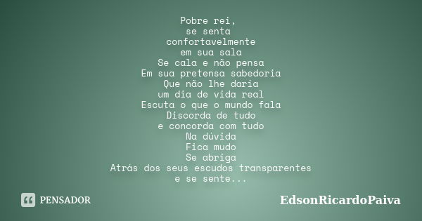 Pobre rei, se senta confortavelmente em sua sala Se cala e não pensa Em sua pretensa sabedoria Que não lhe daria um dia de vida real Escuta o que o mundo fala D... Frase de edsonricardopaiva.