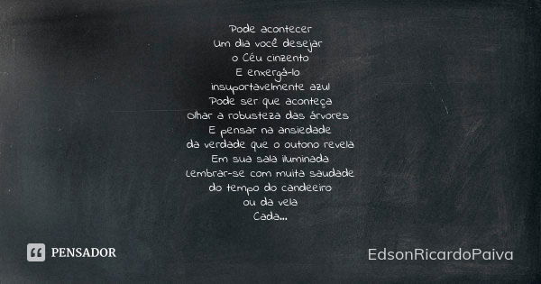 Pode acontecer Um dia você desejar o Céu cinzento E enxergá-lo insuportavelmente azul Pode ser que aconteça Olhar a robusteza das árvores E pensar na ansiedade ... Frase de edsonricardopaiva.