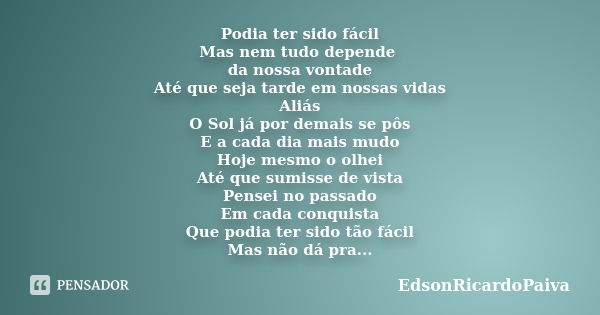 Podia ter sido fácil Mas nem tudo depende da nossa vontade Até que seja tarde em nossas vidas Aliás O Sol já por demais se pôs E a cada dia mais mudo Hoje mesmo... Frase de edsonricardopaiva.