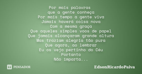 Por mais palavras que a gente conheça Por mais tempo a gente viva Jamais haverá coisa nova Com a mesma graça Que aqueles simples voos de papel Que jamais alcanç... Frase de edsonricardopaiva.