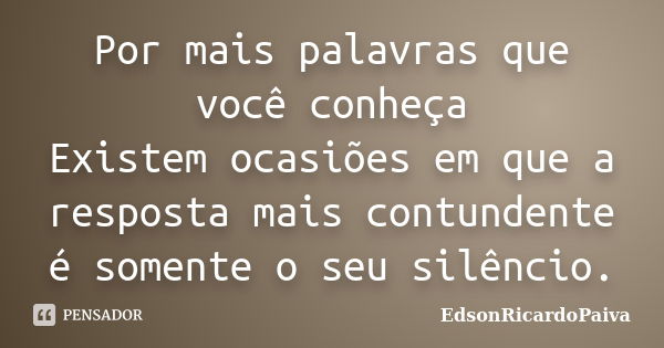 Por mais palavras que você conheça Existem ocasiões em que a resposta mais contundente é somente o seu silêncio.... Frase de edsonricardopaiva.