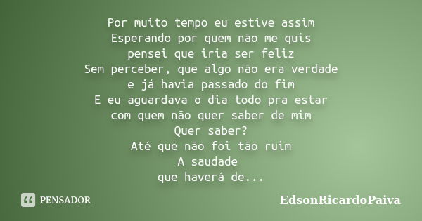 Por muito tempo eu estive assim Esperando por quem não me quis pensei que iria ser feliz Sem perceber, que algo não era verdade e já havia passado do fim E eu a... Frase de edsonricardopaiva.