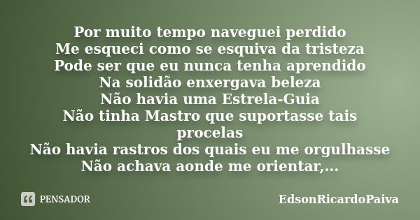 Por muito tempo naveguei perdido Me esqueci como se esquiva da tristeza Pode ser que eu nunca tenha aprendido Na solidão enxergava beleza Não havia uma Estrela-... Frase de edsonricardopaiva.