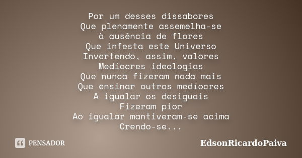 Por um desses dissabores Que plenamente assemelha-se à ausência de flores Que infesta este Universo Invertendo, assim, valores Medíocres ideologias Que nunca fi... Frase de edsonricardopaiva.