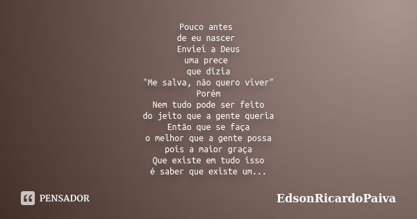 Pouco antes de eu nascer Enviei a Deus uma prece que dizia "Me salva, não quero viver" Porém Nem tudo pode ser feito do jeito que a gente queria Então... Frase de edsonricardopaiva.