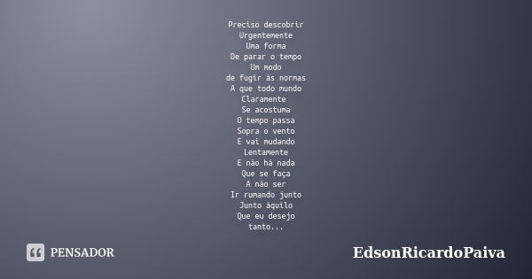 Preciso descobrir Urgentemente Uma forma De parar o tempo Um modo de fugir às normas A que todo mundo Claramente Se acostuma O tempo passa Sopra o vento E vai m... Frase de edsonricardopaiva.