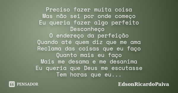 Preciso fazer muita coisa Mas não sei por onde começo Eu queria fazer algo perfeito Desconheço O endereço da perfeição Quando até quem diz que me ama Reclama da... Frase de edsonricardopaiva.