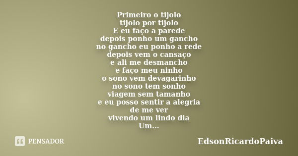 Primeiro o tijolo tijolo por tijolo E eu faço a parede depois ponho um gancho no gancho eu ponho a rede depois vem o cansaço e ali me desmancho e faço meu ninho... Frase de edsonricardopaiva.