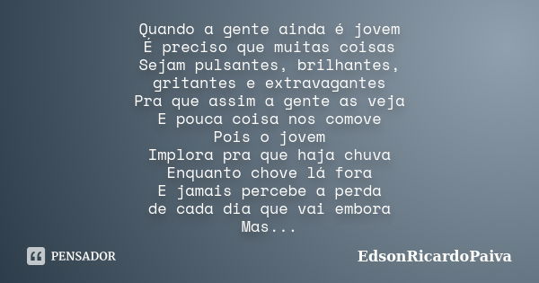 Quando a gente ainda é jovem É preciso que muitas coisas Sejam pulsantes, brilhantes, gritantes e extravagantes Pra que assim a gente as veja E pouca coisa nos ... Frase de edsonricardopaiva.