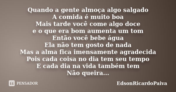 Quando a gente almoça algo salgado A comida é muito boa Mais tarde você come algo doce e o que era bom aumenta um tom Então você bebe água Ela não tem gosto de ... Frase de edsonricardopaiva.