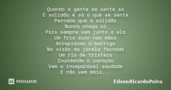 Quando a gente se sente só E solidão é só o que se sente Percebe que a solidão Nunca chega só Pois sempre vem junto a ela Um frio suor nas mãos Arrepiando a bar... Frase de edsonricardopaiva.