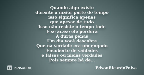 Quando algo existe durante a maior parte do tempo isso significa apenas que apesar de tudo Isso não resiste o tempo todo E se acaso ele perdura À duras penas Um... Frase de edsonricardopaiva.