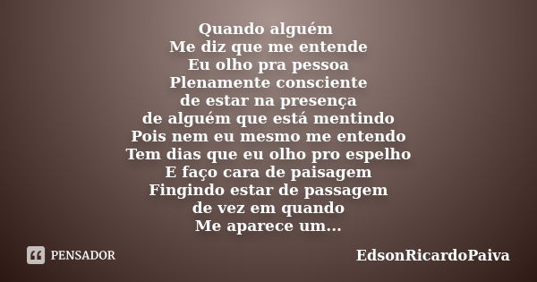 Quando alguém Me diz que me entende Eu olho pra pessoa Plenamente consciente de estar na presença de alguém que está mentindo Pois nem eu mesmo me entendo Tem d... Frase de edsonricardopaiva.