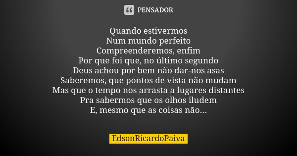 Quando estivermos Num mundo perfeito Compreenderemos, enfim Por que foi que, no último segundo Deus achou por bem não dar-nos asas Saberemos, que pontos de vist... Frase de edsonricardopaiva..