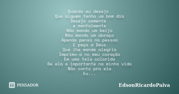 Quando eu desejo Que alguém tenha um bom dia Desejo somente e mentalmente Não mando um beijo Não mando um abraço Apenas penso na pessoa E peço a Deus Que lhe ma... Frase de edsonricardopaiva.