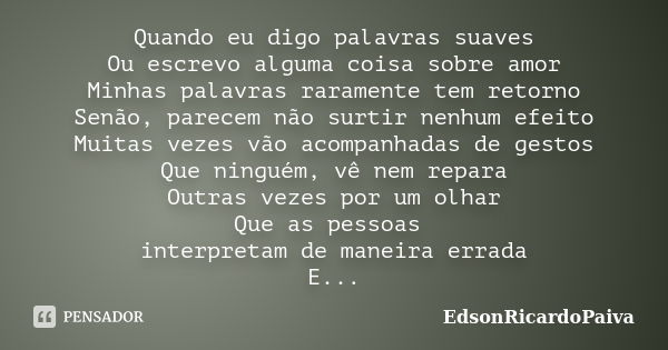 Quando eu digo palavras suaves Ou escrevo alguma coisa sobre amor Minhas palavras raramente tem retorno Senão, parecem não surtir nenhum efeito Muitas vezes vão... Frase de edsonricardopaiva.