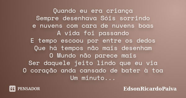 Quando eu era criança Sempre desenhava Sóis sorrindo e nuvens com cara de nuvens boas A vida foi passando E tempo escoou por entre os dedos Que há tempos não ma... Frase de edsonricardopaiva.