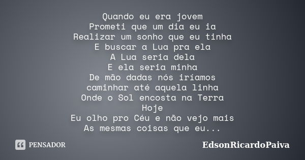 Quando eu era jovem Prometi que um dia eu ia Realizar um sonho que eu tinha E buscar a Lua pra ela A Lua seria dela E ela seria minha De mão dadas nós iríamos c... Frase de edsonricardopaiva.