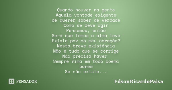 Quando houver na gente Aquela vontade exigente de querer saber de verdade Como se deve agir Pensemos, então Será que temos a alma leve Existe paz no meu coração... Frase de edsonricardopaiva.