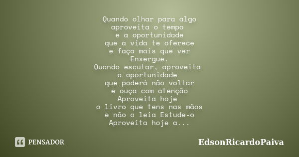 Quando olhar para algo aproveita o tempo e a oportunidade que a vida te oferece e faça mais que ver Enxergue. Quando escutar, aproveita a oportunidade que poder... Frase de edsonricardopaiva.